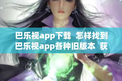 巴樂視app下載  怎樣找到巴樂視app各種舊版本  獲取巴樂視app歷史版本指南