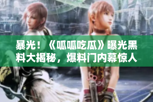 暴光！《呱呱吃瓜》曝光黑料大揭秘，爆料門內(nèi)幕驚人！