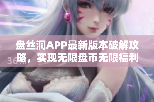 盤絲洞APP最新版本破解攻略，實現(xiàn)無限盤幣無限福利