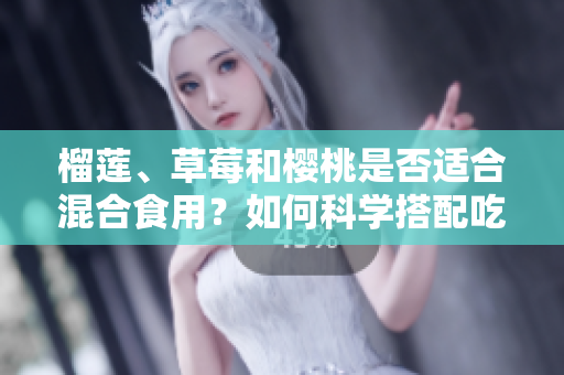 榴蓮、草莓和櫻桃是否適合混合食用？如何科學(xué)搭配吃法？