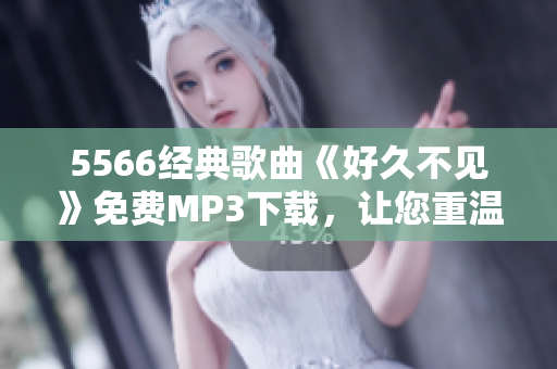 5566經(jīng)典歌曲《好久不見》免費MP3下載，讓您重溫經(jīng)典旋律