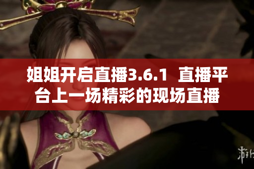 姐姐開啟直播3.6.1  直播平臺上一場精彩的現(xiàn)場直播