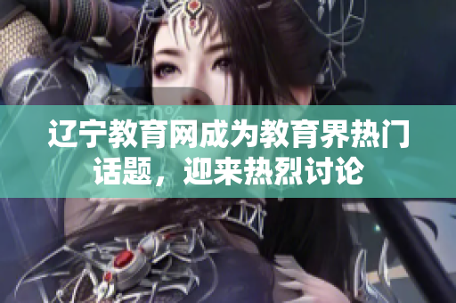 遼寧教育網(wǎng)成為教育界熱門話題，迎來熱烈討論