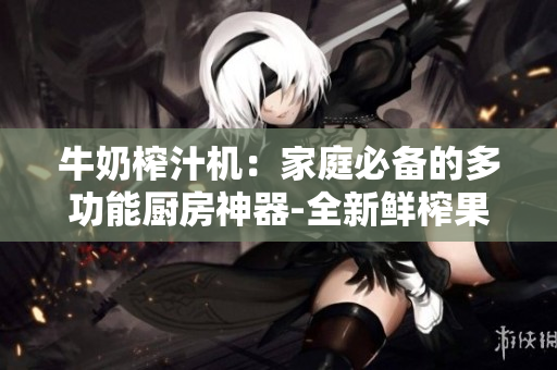 牛奶榨汁機(jī)：家庭必備的多功能廚房神器-全新鮮榨果蔬汁，打造健康生活
