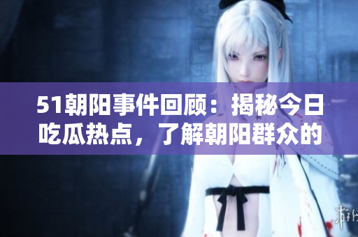 51朝陽事件回顧：揭秘今日吃瓜熱點，了解朝陽群眾的成長歷程