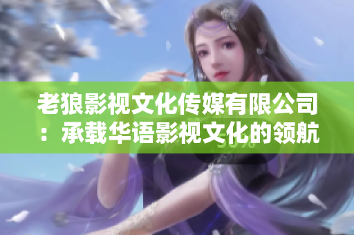 老狼影視文化傳媒有限公司：承載華語(yǔ)影視文化的領(lǐng)航者