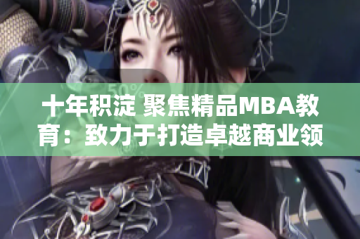 十年積淀 聚焦精品MBA教育：致力于打造卓越商業(yè)領(lǐng)袖