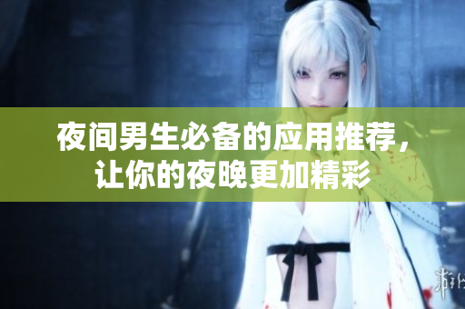 夜間男生必備的應(yīng)用推薦，讓你的夜晚更加精彩