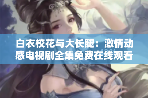 白衣?；ㄅc大長腿：激情動感電視劇全集免費在線觀看