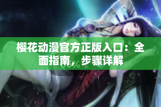 櫻花動漫官方正版入口：全面指南，步驟詳解