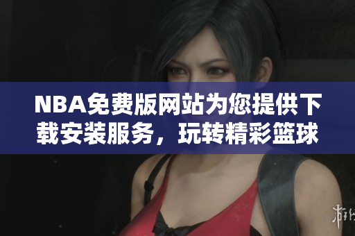 NBA免費(fèi)版網(wǎng)站為您提供下載安裝服務(wù)，玩轉(zhuǎn)精彩籃球世界