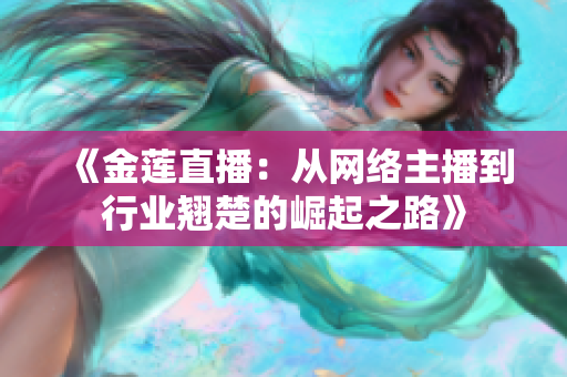 《金蓮直播：從網(wǎng)絡(luò)主播到行業(yè)翹楚的崛起之路》