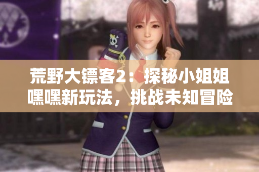 荒野大鏢客2：探秘小姐姐嘿嘿新玩法，挑戰(zhàn)未知冒險(xiǎn)。