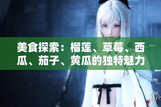 美食探索：榴蓮、草莓、西瓜、茄子、黃瓜的獨(dú)特魅力