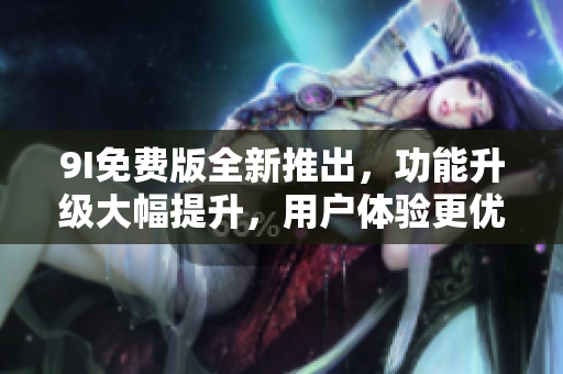9I免費(fèi)版全新推出，功能升級(jí)大幅提升，用戶體驗(yàn)更優(yōu)秀