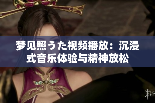 夢(mèng)見照うた視頻播放：沉浸式音樂體驗(yàn)與精神放松