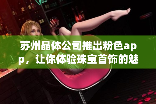 蘇州晶體公司推出粉色app，讓你體驗(yàn)珠寶首飾的魅力