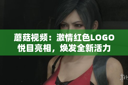 蘑菇視頻：激情紅色LOGO悅目亮相，煥發(fā)全新活力