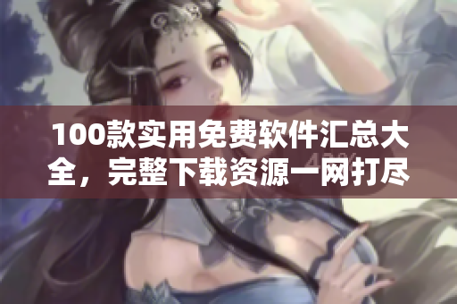 100款實用免費軟件匯總大全，完整下載資源一網打盡