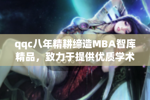 qqc八年精耕締造MBA智庫精品，致力于提供優(yōu)質學術資訊