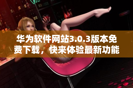 華為軟件網(wǎng)站3.0.3版本免費(fèi)下載，快來體驗(yàn)最新功能