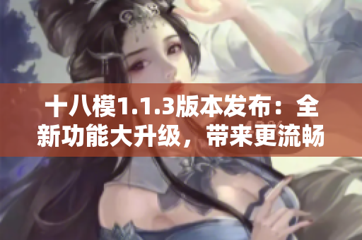 十八模1.1.3版本發(fā)布：全新功能大升級(jí)，帶來(lái)更流暢的用戶(hù)體驗(yàn)和更強(qiáng)大的功能