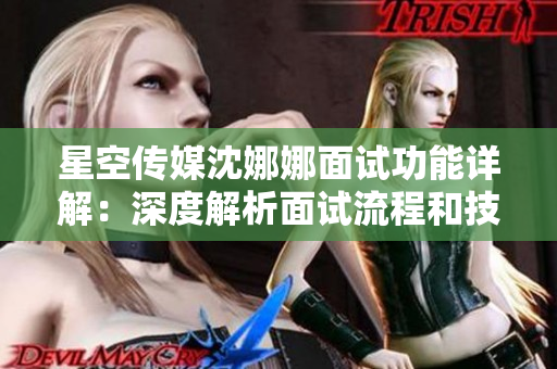 星空傳媒沈娜娜面試功能詳解：深度解析面試流程和技巧