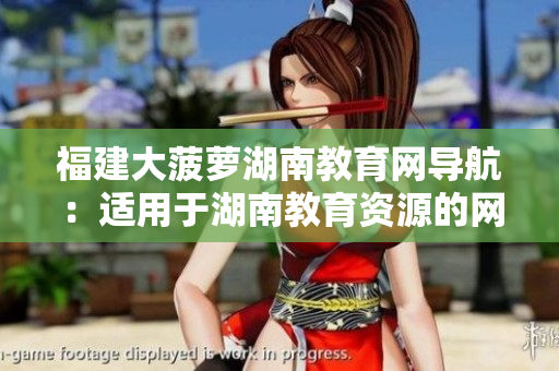 福建大菠蘿湖南教育網(wǎng)導(dǎo)航：適用于湖南教育資源的網(wǎng)絡(luò)導(dǎo)航推薦