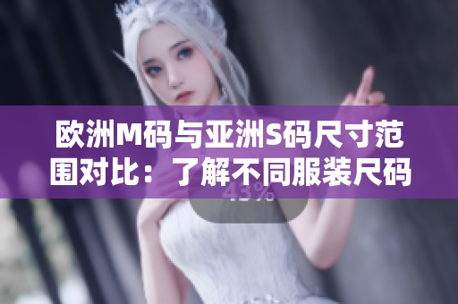 歐洲M碼與亞洲S碼尺寸范圍對比：了解不同服裝尺碼的區(qū)別