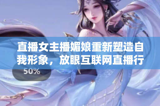 直播女主播媚娘重新塑造自我形象，放眼互聯(lián)網(wǎng)直播行業(yè)