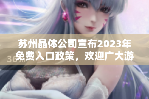 蘇州晶體公司宣布2023年免費(fèi)入口政策，歡迎廣大游客免費(fèi)暢游