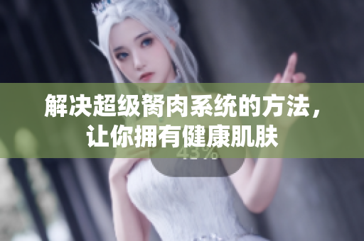 解決超級(jí)胬肉系統(tǒng)的方法，讓你擁有健康肌膚