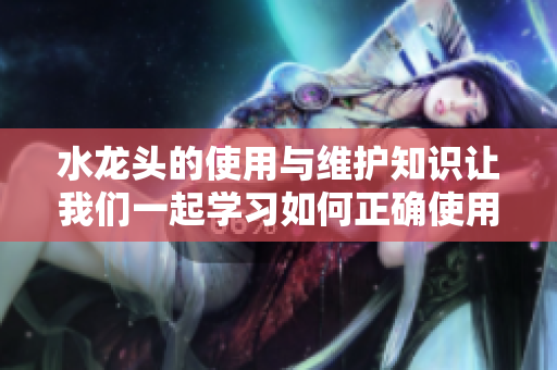 水龍頭的使用與維護(hù)知識(shí)讓我們一起學(xué)習(xí)如何正確使用和維護(hù)家用水龍頭