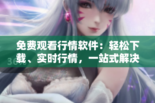 免費(fèi)觀看行情軟件：輕松下載、實(shí)時(shí)行情，一站式解決您的投資需求!