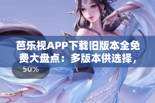 芭樂視APP下載舊版本全免費(fèi)大盤點(diǎn)：多版本供選擇，兼容性強(qiáng)，操作更順暢