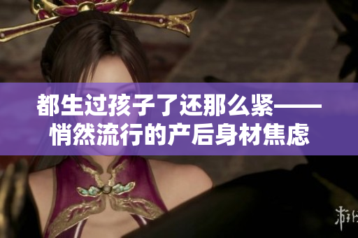 都生過孩子了還那么緊——悄然流行的產(chǎn)后身材焦慮