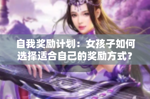 自我獎(jiǎng)勵(lì)計(jì)劃：女孩子如何選擇適合自己的獎(jiǎng)勵(lì)方式？