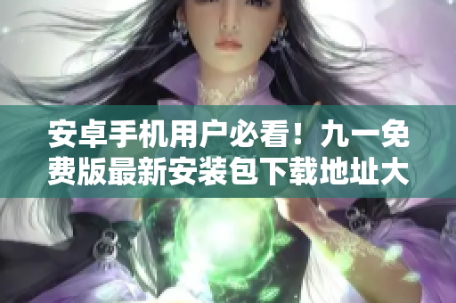 安卓手機(jī)用戶必看！九一免費(fèi)版最新安裝包下載地址大揭秘