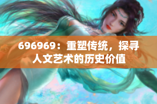 696969：重塑傳統(tǒng)，探尋人文藝術(shù)的歷史價值