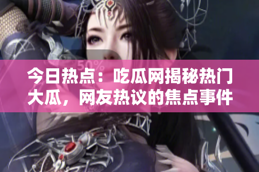今日熱點：吃瓜網(wǎng)揭秘?zé)衢T大瓜，網(wǎng)友熱議的焦點事件
