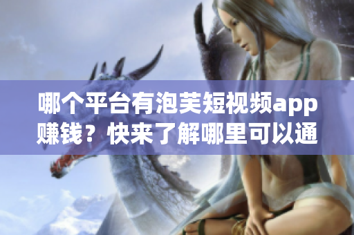 哪個平臺有泡芙短視頻app賺錢？快來了解哪里可以通過泡芙短視頻app賺取收入!