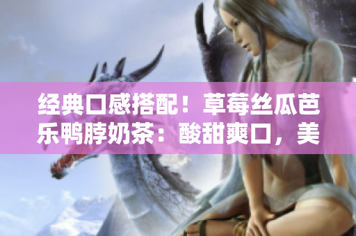 經(jīng)典口感搭配！草莓絲瓜芭樂鴨脖奶茶：酸甜爽口，美味喜人，暖心一口。