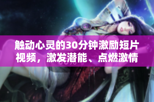 觸動心靈的30分鐘激勵短片視頻，激發(fā)潛能、點燃激情